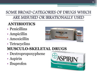 SOME BROAD CATEGORIES OF DRUGS WHICH
ARE MISUSED OR IRRATIONALLY USED
ANTIBIOTICS
• Penicillins
• Ampicillin
• Amoxicillin
• Tetracyclins
MUSCULO-SKELETAL DRUGS
• Dextropropoxyphene
• Aspirin
• Ibuprofen
6
 