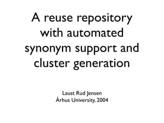 A reuse repository
   with automated
synonym support and
  cluster generation

       Laust Rud Jensen
     Århus University, 2004
 