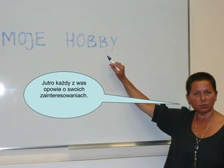 Jutro każdy z was opowie o swoich zainteresowaniach. 