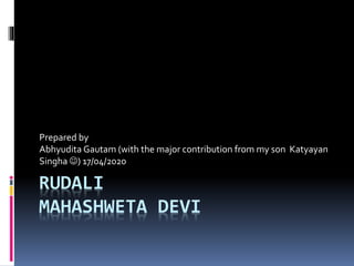 RUDALI
MAHASHWETA DEVI
Prepared by
Abhyudita Gautam (with the major contribution from my son Katyayan
Singha ) 17/04/2020
 