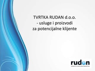 1/12
TVRTKA RUDAN d.o.o.
- usluge i proizvodi
za potencijalne klijente
 