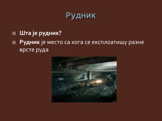  Шта је рудник?
 Рудник је место са кога се експлоатишу разне
врсте руда
 