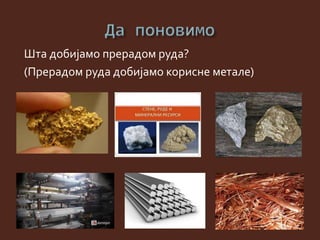 Шта добијамо прерадом руда?
(Прерадом руда добијамо корисне метале)
 
