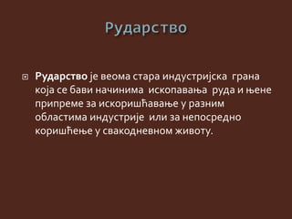  Рударство је веома стара индустријска грана
која се бави начинима ископавања руда и њене
припреме за искоришћавање у разним
областима индустрије или за непосредно
коришћење у свакодневном животу.
 