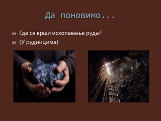  Где се врши ископавање руда?
 (У рудницима)
 