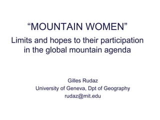 “MOUNTAIN WOMEN”
Limits and hopes to their participation
   in the global mountain agenda


                     Gilles Rudaz
       University of Geneva, Dpt of Geography
                    rudaz@mit.edu
 