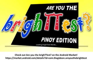 Check out Are you the brighTTest? on the Android Market!
https://market.android.com/details?id=com.thegideon.areyouthebrighttest
 