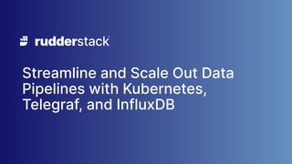 Streamline and Scale Out Data
Pipelines with Kubernetes,
Telegraf, and InfluxDB
 