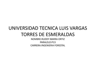 UNIVERSIDAD TECNICA LUIS VARGAS
TORRES DE ESMERALDAS
NOMBRE:RUDDY IBARRA ORTIZ
PARALELO:P13
CARRERA:INGENIERIA FORESTAL
 
