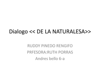 Dialogo << DE LA NATURALESA>>
RUDDY PINEDO RENGIFO
PRFESORA:RUTH PORRAS
Andres bello 6-a
 