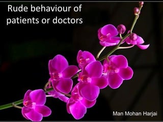 Rude behaviour of
patients or doctors
Man Mohan Harjai
 