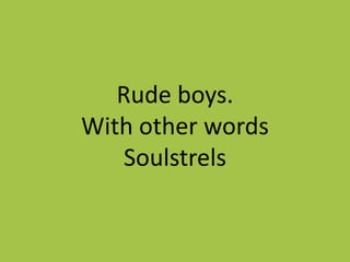 Rude boys.
With other words
    Soulstrels
 