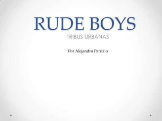 RUDE BOYS
TRIBUS URBANAS
Por Alejandro Patrizio
 