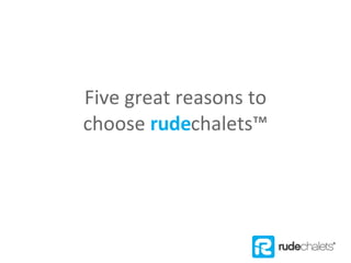 Five great reasons to choose  rude chalets™ 