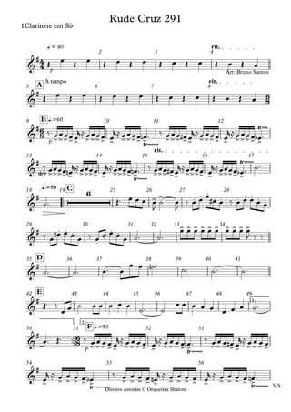 Direitos autorais © Orquestra Shalom
1Clarinete em Sib
p
q = 40 rit.
2 3 4
Direitos autorais © Orquestra Shalom
1Clarinete em Sib
A tempo rit.
A
5 6 7 8
F
q.=60
B
9 10 11 12
rit.
13 14 15 16 17
™™
q.=50 C
18 19 25 26 27 28
29 30 31 32 33 34
D
35 36 37 38 39 40 41
1.
E
42 43 44 45 46 47 48 49
™™
F
2.
q.=50
F
50 51 52 53
V.S.
54 55 56
4
4
6
8
6
8
6
8
&
#
Rude Cruz 291
&
#
Arr: Bruno Santos
&
#
>>>>> >>>> > >>>> >
Ÿ~~~~~~ >>> >> >>>> > >>>> >
Ÿ~~~
&
#
Ÿ
< >~ >>>> > >>>> > >>>> >
Ÿ~~~~~ >>> >> >>>> > >>>> >
Ÿ~~~~~
&
# 6
> > . . .
. . . . . . .
&
# .
. . . .
.
.
. . .
> > > > > > > > > >
&
#
&
#
&
#
>>>>> >>>> > >>>> >
Ÿ~~~~~~ >>> >> >>>>
&
#
> > > > > >
Ÿ~~~~~~~~~
> > > > > > > > > > > > > > >
Ÿ~~~~~~~
Œ œ Œ œ Œ œ Œ œ Œ œ Œ œ Œ œ Œ œ
Œ œ Œ œ Œ œ Œ œ Œ œ Œ œ Œ œ Œ œ
‰ œœœœœ
r≈œœœœ œ
r≈œœœœ œ
n ™ ‰ œœœ œ
# œ
r≈œœœœ œ
r≈œœœœ œ
b ™
‰ œœœœ œ
n
r≈œœœœ œ
r≈œœœœ œ
n ™ ‰ œœœ œ
# œ
r≈œœœœ œ
r≈œœœœ œ
b ™ ˙™
˙™ Œ™ œ œ œ œ
J
˙ œ
J
‰ œ œ œ œ
# œ ‰ œ œ œ œ œ
‰ œ
œ
# œ œ œ ‰ œ œ œ œ œ ˙™ ˙™
œ œ œ œ œ œ œ œ œ œ
J ‰ ‰
˙™ ˙™ œ™ œ
œ œ ˙
n ™
˙™ ˙™ ˙™
Œ™ ‰
œ œ ˙ œ œ œ œ œ
˙™ ˙
œ œ œ œ œ œ œ œ ˙™
œ™ Œ™ ‰ œ œ œ œ œ
r≈ œ œ œ œ œ
r≈ œ œ œ œ œ
n ™ ‰ œ œ œ œ
# œ
r≈ œ œ œ œ
œ
r ≈ œ œ œ œ œ
b ™ ‰ œ œ œ œ œ
n
r ≈ œ œ œ œ œ
r ≈ œ œ œ œ œ
n ™
 