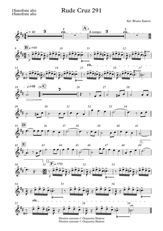 Direitos autorais © Orquestra Shalom
1Saxofone alto
Direitos autorais © Orquestra Shalom
1Saxofone alto
q = 40 rit. A tempo rit.
A
4 5 8
F
q.=60
B
9 10 11 12
rit.
13 14 15 16 17
™™
q.=50 C
18 19 26 27 28
29 30 31 32 33 34
D
35 36 37 38 39 40 41
1.
E
42 43 44 45 46 47 48 49
™™
F
2.
q.=50
F
50 51 52 53
54 55 56
rit.
57 58 59
4
4
6
8
6
8
6
8
&
##
3
∑
3
∑
Rude Cruz 291
Arr: Bruno Santos
&
## >>>>> >>>> > >>>> >
Ÿ~~~~~~
>>> >> >>>> > >>>> >
Ÿ~~~
&
##
Ÿ
< >~
>>>> > >>>> > >>>> >
Ÿ~~~~~
>>> >> >>>> > >>>> >
Ÿ~~~~~
&
##
7
&
##
&
##
&
##
&
## >>>>> >>>> > >>>> >
Ÿ~~~~~~
>>> >> >>>>
&
## > > > > > >
Ÿ~~~~~~~~~
> > > > > > > > > > > > > > >
Ÿ~~~~~~~
&
##
Ÿ
< >~
> > > > > > > > > > > > > > > U
Ÿ~~~~~~~~~~~
‰ œœœœœ
R
≈œœœœ œ
R
≈œœœœ œ
n ™ ‰ œœœ œ
# œ
R
≈œœœœ œ
R
≈œœœœ œ
b ™
‰ œœœœ œ
n
R
≈œœœœ œ
R
≈œœœœ œ
n ™ ‰ œœœ œ
# œ
R
≈œœœœ œ
R
≈œœœœ œ
b ™ ˙
n ™
˙™ Œ™ ‰ œ œ ˙ œ
# œ ˙ œ œ
˙ œ
# œ ˙ œ œ œ œ œ
œ œ œ ˙™ œ™ ‰ œ œ
œ™ œ œ œ œ œ œ ˙™ œ™ ‰ œ œ ˙ œ œ œ œ œ ˙™
œ™ ‰ œ œ ˙ œ œ œ œ œ
˙™ ˙
œ œ œ œ œ œ œ œ ˙™
œ™ Œ™ ‰ œ œ œ œ œ
R
≈ œ œ œ œ œ
R
≈ œ œ œ œ œ
n ™ ‰ œ œ œ œ
# œ
R
≈ œ œ œ œ
œ
R
≈ œ œ œ œ œ
b ™ ‰ œ œ œ œ œ
n
R
≈ œ œ œ œ œ
R
≈ œ œ œ œ œ
n ™
‰ œ œ œ œ
# œ
R
≈ œ œ œ œ œ
R
≈ œ œ œ œ œ
b ™ ˙
n ™
 