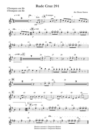 Direitos autorais © Orquestra Shalom
1Trompete em Sib
Direitos autorais © Orquestra Shalom
1Trompete em Sib
MF
q = 40 rit. A tempo
A
4 5 6 7
F
rit. q.=60
B
8 9 10 11 12
rit.
13 14 15 16 17
™™
q.=50 C
18 19 26 27 28 29
30 31 32 33 34
D
35 37 38 39
1.
E
42 43 44 45 46 47 48 49
™™
F
2.
q.=50
F
50 51 52 53 54
rit.
55 56 57 58 59
4
4
6
8
6
8
&
# 3 Solo
Rude Cruz 291
Arr: Bruno Santos
&
# > > > > > > > > > > > >
&
# > > > > > > > > > > > >
&
# 7 > >
∑
> > >
&
# > > > > > > > > > >
&
# 2 > > > 3
&
#
&
# > > > > > > > > > > > >
&
# > > > > > > > > > > > > U
Ó™
œ œ ˙™ œ œ œ™ œ
J œ œ œ œ ˙ œ œ œ œ
˙ œ œ œ œ
œ ‰ œ ‰ œ ‰ œ
n œ
n œ
n œ ‰ œ ‰ œ ‰ œ
b œ
b œ
b
œ
n ‰ œ ‰ œ ‰ œ
n œ
n œ
n œ ‰ œ ‰ œ ‰ œ
b œ
b œ
b ˙
n ™
˙™ œ
J
˙ œ
J Œ™ ‰ œ œ œ
J ‰ ‰ Œ™
Œ™ ‰ œ œ œ œ œ
œ œ œ œ œ œ œ œ œ œ œ œ œ
J ‰ ‰
Œ™ ‰ œ œ ˙™
Œ™ ‰
œ œ ˙ œ œ œ œ œ
˙™ ˙
œ œ œ œ œ œ œ œ ˙™
œ™ Œ™ œ ‰ œ ‰ œ ‰
œ
n œ
n œ
n œ ‰ œ ‰ œ ‰ œ
b œ
b œ
b
œ
n ‰ œ ‰ œ ‰
œ
n œ
n œ
n œ ‰ œ ‰ œ ‰ œ
b œ
b œ
b ˙
n ™
 