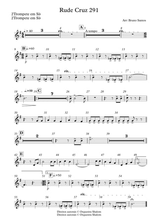 Direitos autorais © Orquestra Shalom
2Trompete em Sib
Direitos autorais © Orquestra Shalom
2Trompete em Sib
q = 40 rit. A tempo rit.
A
4 5 8
F
q.=60
B
9 10 11 12 13
rit.
14 15 16 17
™™
q.=50 C
18 19 26 27 28 29
30 31 32 33 34
D
35 37 38 39
1.
E
42 43 44 45 46 47 48 49
™™
F
2.
q.=50
F
50 51 52 53 54
rit.
55 56 57 58 59
4
4
6
8
6
8
6
8
&
# 3
∑
3
∑
Rude Cruz 291
Arr: Bruno Santos
&
# > > >
> > >
> > >
> > >
> >
&
# >
> > >
> > >
> > >
&
# 7
> >
∑ > > >
&
#
> > > > > > > > > >
&
# 2
> > > 3
&
#
&
# > > >
> > >
> > >
> > >
&
# > > >
> > >
> > >
> > >
U
œ ‰ œ ‰ œ ‰ œ
n œ
n œ
n œ ‰ œ ‰ œ ‰ œ
b œ
b œ
b œ ‰ œ ‰
œ ‰ œ
n œ
n œ
n œ ‰ œ ‰ œ ‰
œ
b œ
b œ
b
˙™
˙™ œ
J
˙ œ
J
Œ™ ‰ œ œ œ
J
‰ ‰ Œ™
Œ™ ‰ œ œ œ œ œ œ œ œ œ œ œ œ œ œ œ œ œ œ
j ‰ ‰
Œ™ ‰ œ œ ˙™
Œ™ ‰
œ œ ˙ œ œ œ œ œ
˙™ ˙
œ œ œ œ œ œ œ œ ˙™
œ™ Œ™ œ ‰ œ ‰ œ ‰ œ
n œ
n œ
n œ ‰ œ ‰ œ ‰ œ
b œ
b œ
b
œ ‰ œ ‰ œ ‰ œ
n œ
n œ
n œ ‰ œ ‰ œ ‰
œ
b œ
b œ
b
˙™
 
