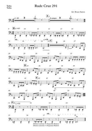 Direitos autorais © Orquestra Shalom
Tuba
Direitos autorais © Orquestra Shalom
Tuba
q = 40 rit. A tempo rit.
A
4 5 8
F
q.=60
B
9 10 11 12 13 14
™™
q.=50
rit.
C
15 16 17 18 19 26 27
28 29 30 31 32 33
D
34 35 36 37 38 39
E
40 41 42 43 44 45
™™
1.
46 47 48 49 50
F
2.q.=50
F
51 52 53 54
rit.
55 56 57 58 59
4
4
6
8
6
8
6
8
6
8
?b
3
∑
3
∑
Rude Cruz 291
Arr: Bruno Santos
?b
> > > > > > > > > > > > > > > > > >
?b
> > > > > >
7
> >
?b
> > > > > >
?b
> > > > > >
?
b > > > >
?
b > > >
?
b
> > > > > > > > > > > >
?
b
> > > > > > > > > > > >
U
œ
‰
œ
‰
œ
‰
œ
b œ
b œ
b œ
‰
œ
‰
œ
‰
œ
b œ œ œ
n
‰
œ
‰
œ
‰
œ
b œ
b œ
b
œ
‰
œ
‰
œ
‰
œ
b œ œ ˙
n ™ ˙™ œ
j
˙ œ
j
œ™ œ
œ
œ
œ™ œ
œ œ œ™ œ
œ
œ œ™ œ œ œ
n œ™
œ
œ
œ œ™
Œ
œ
j œ œ œ œ œ œ
œ œ œ œ œ œ œ™
œ
œ
œ œ™
Œ
œ
j œ™
œ œ
œ
n
œ™ œ
œ œ œ™ œ
œ
œ
œ™ œ œ œ
n œ™ œ
b œ œ
n ˙™ œ™
œ
œ
œ
n
œ™ œ
œ œ œ™ œ
œ
œ
œ™ œ
œ
œ
œ™
œ œ
œ
n
œ™
œ
œ
œ œ™ œ œ
œ
n
œ™
œ œ œ
n
œ
‰
œ
‰
œ
‰
œ
b œ
b œ
b œ
‰
œ
‰
œ
‰
œ
b œ œ
œ
n
‰
œ
‰
œ
‰
œ
b œ
b œ
b œ
‰
œ
‰
œ
‰
œ
b œ œ ˙
n ™
 