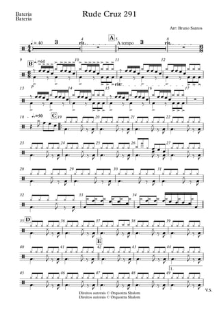 Direitos autorais © Orquestra Shalom
Bateria
Direitos autorais © Orquestra Shalom
Bateria
q = 40 rit. A tempo rit.
A
4 5 8
F
q.=60
B
9 10 11 12
rit.
13 14 15 16 17
™™
q.=50 C
18 19 20 21 22
23 24 25 26 27
28 29 30 31
32 33 34
D
35 36 37 38 39
E
40 41 42 43 44
V.S.
1.
45 46 47 48 49
4
4
6
8
6
8
/
3
∑
3
∑
Rude Cruz 291
Arr: Bruno Santos
/
> >
>>>>
>
> >>>> > >>>>
> > > >
> > >
> > > > >
/
> > > > > > > > >
∑
> > >
/
/
/
/
/
/
/
œ
‰
‰ œ
œœœœ
‰ œ
¿ œœœœ
‰
¿ œœœœœ œ œ œ
¿ ¿ ¿ ‰
‰ œ
œœœœ
‰ œ
¿ œœœœ
‰
¿ œœœœ
¿ ¿ ¿
œ œ œ
œ
‰
‰ œ
œœœœ
‰ œ
¿ œœœœ
‰
¿ œœœœ
œ œ œ œ
¿ ¿ ¿ ‰
‰ œ
œœœœ
‰ œ
¿ œœœœ
‰
¿ œœœœ
¿ ¿ ¿
œ œ œ
Œ
¿
J œ™
œ œ œ
¿ ¿ ¿
¿
J ‰ œ
J œ™
¿ ¿ ¿ ¿ ¿ ¿
¿
J ‰ œ
J œ™
¿ ¿ ¿ ¿ ¿ ¿
¿
J ‰ œ
J œ™
¿ ¿ ¿ ¿ ¿ ¿
¿
J ‰
¿ ¿ ¿
œ
J
œ™
¿ ¿ ¿ ¿
J ‰ œ
J œ™
¿ ¿ ¿ ¿ ¿ ¿ ¿
J ‰ œ
J œ™
¿ ¿ ¿ ¿ ¿ ¿ ¿
J ‰ œ
J œ™
¿ ¿ ¿ ¿
¿
¿ œ
J ‰ œ
J œ™
œ œ œ ¿ ¿ ¿ ¿
J ‰
¿ ¿ ¿
œ
J
œ™
¿ ¿ ¿
¿
J ‰ œ
J œ™
¿ ¿ ¿ ¿ ¿ ¿
¿
J ‰ œ
J œ™
¿ ¿ ¿ ¿ ¿ ¿
¿
J ‰ œ
J œ™
¿ ¿ ¿ ¿ ¿ ¿
¿
J ‰
¿ ¿ ¿
œ
J
œ™
¿ ¿ ¿
¿
J ‰
¿ ¿ ¿
œ
J œ
œ œ
¿ ¿ ¿ œ œ œ
¿ ¿ ¿
œ
œ œ
¿ ¿ ¿ œ œ œ œ œ
œ
¿ ¿ ¿
œ™
¿ ¿ ¿
¿
J ‰ œ
J œ™
¿ ¿ ¿ ¿ ¿ ¿
¿
J ‰ œ
J œ™
¿ ¿ ¿ ¿ ¿ ¿
¿
J ‰ œ
J œ™
¿ ¿ ¿ ¿ ¿ ¿
¿
J ‰ œ
J œ™
¿ ¿ ¿ ¿ ¿ ¿
¿
J ‰
¿ ¿ ¿
œ
J
œ™
¿ ¿ ¿ ¿
J ‰ œ
J œ™
¿ ¿ ¿ ¿ ¿ ¿ ¿
J ‰ œ
J œ™
¿ ¿ ¿ ¿ ¿ ¿ ¿
J ‰ œ
J œ™
¿ ¿ ¿ ¿ ¿ ¿ ¿
J ‰ œ
J œ™
¿ ¿ ¿ ¿ ¿ ¿ ¿
J ‰
¿ ¿ ¿
œ
J
œ™
¿ ¿ ¿
¿
J ‰ œ
J œ™
¿ ¿ ¿ ¿ ¿ ¿
¿
J ‰ œ
J œ™
¿ ¿ ¿ ¿ ¿ ¿
¿
J ‰ œ
J œ™
¿ ¿ ¿ ¿ ¿ ¿
¿
J ‰ œ
J œ™
¿ ¿ ¿ ¿ ¿ ¿
¿
J ‰
¿ ¿ ¿
œ
J
 