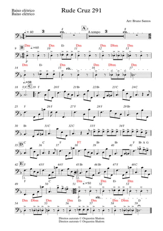 Direitos autorais © Orquestra Shalom
Baixo elétrico
Direitos autorais © Orquestra Shalom
Baixo elétrico
q = 40 rit. A tempo rit.
A
4 5 8
F
Dm Dm E¨ Dm Dm Dbm Dm
q.=60
B
9 10 11 12 13
Dm E¨ Dm Dm Dbm Dm
rit.
14 15 16 17
™™
F/C F F B¨ B¨ C C
q.=50
C
18 19 20 21 22 23 24
F F F F B¨
25 26 27 28 29
B¨ C C F F
30 31 32 33 34
C C F F7 B¨ B¨ F B¨ A G
D
35 36 37 38 39 40 41
F F F B¨ B¨ F C
E
42 43 44 45 46 47 48
™™
F C
F
Dm Dm E¨ Dm
1. 2.
q.=50
F
49 50 51 52 53
Dm Dbm Dm Dm E¨ Dm Dm Dbm D
rit.
54 55 56 57 58 59
4
4
6
8
6
8
6
8
?b
3
∑
3
∑
Rude Cruz 291
Arr: Bruno Santos
?b
.
> .
> .
> .
> .
> .
> .
> .
> .
> .
> .
> .
> .
> .
>
?
b
.
> .
> .
> .
> .
> .
> .
> .
> .
> .
>
?b
?b
?
b
> > > > > > > > > > > >
?
b
> > >
?b
?
b
> > > .
> .
> .
> .
> .
> .
> .
> .
>
?
b
.
> .
> .
> .
> .
> .
> .
> .
> .
> .
> .
> .
> .
> .
> .
> .
> U
œ ‰ œ ‰ œ ‰ œ
b œ œ œ ‰ œ ‰ œ ‰ œ
b œ
b œ
b œ
n ‰ œ ‰
œ ‰ œ
b œ œ œ ‰ œ ‰ œ ‰ œ
b œ
b œ
b ˙
n ™
˙™ œ™ œ
œ
œ
œ™ œ
œ œ œ™ œ
œ
œ œ™
œ œ œ
n œ™
œ
œ
œ œ™ Œ œ
j
œ™
œ
œ
œ
n
œ
J
œ
œ™
œ™ œ
œ
œ
œ™ œ œ œ œ™ œ
œ
œ
œ™ œ œ œ
n œ™
œ
œ
œ œ™ Œ œ
j œ œ œ œ œ œ œ œ œ œ œ œ
œ™
œ
œ
œ œ™ Œ œ
j œ™
œ
œ
œ
n œ™ œ
œ œ œ™ œ
œ
œ œ™
œ œ œ
n
œ™ œ
b œ œ
n
œ™ œ œ œ œ™
œ
œ
œ
n
œ™ œ œ œ œ™ œ
œ
œ œ™ œ
œ
œ
œ™
œ
œ
œ
n
œ™
œ
œ
œ
œ™ œ
œ
œ
n
œ™
œ œ œ
n œ ‰ œ ‰ œ ‰ œ
b œ œ œ ‰ œ ‰
œ ‰ œ
b œ
b œ
b œ
n ‰ œ ‰ œ ‰ œ
b œ œ œ ‰ œ ‰ œ ‰ œ
b œ
b œ
b ˙
n ™
 