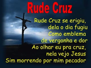 Rude Cruz se erigiu,
               dela o dia fugiu
               Como emblema
            de vergonha e dor
         Ao olhar eu pra cruz,
              nela vejo Jesus 
Sim morrendo por mim pecador
 