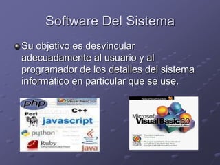 Software Del Sistema 
Su objetivo es desvincular 
adecuadamente al usuario y al 
programador de los detalles del sistema 
informático en particular que se use. 
 