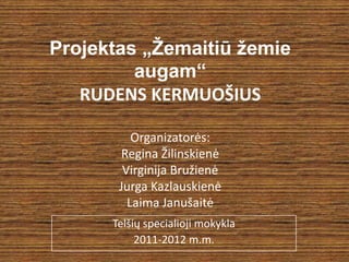 Projektas „Žemaitiūžemie augam“RUDENS KERMUOŠIUSOrganizatorės: Regina ŽilinskienėVirginija BružienėJurga KazlauskienėLaima Janušaitė Telšių specialioji mokykla 2011-2012 m.m. 