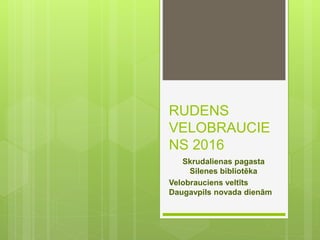 RUDENS
VELOBRAUCIE
NS 2016
Skrudalienas pagasta
Silenes bibliotēka
Velobrauciens veltīts
Daugavpils novada dienām
 