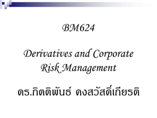 BM624

 Derivatives and Corporate
    Risk Management

ดร.กิตติพันธ คงสวัสดิ์เกียรติ
 