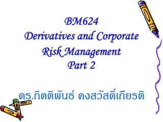 BM624
 Derivatives and Corporate
    Risk Management
          Part 2

ดร.กิตติพันธ คงสวัสดิ์เกียรติ
 