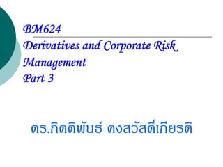 BM624
Derivatives and Corporate Risk
Management
Part 3


 ดร.กิตติพันธ คงสวัสดิ์เกียรติ
 