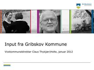 Input fra Gribskov Kommune
Vicekommunaldirektør Claus Thykjær|Holte, januar 2012
 