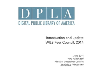 Introduction and update  
WILS Peer Council, 2014
June 2014
Amy Rudersdorf
Assistant Director for Content 
amy@dp.la / @rudeamy
 