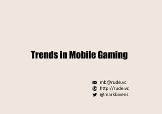 Trends in Mobile Gaming
mb@rude.vc
http://rude.vc
@markbivens
 
