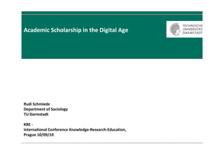 Academic Scholarship in the Digital Age




Rudi Schmiede
Department of Sociology
TU Darmstadt

KRE ‐
International Conference Knowledge‐Research‐Education, 
Prague 10/09/10
 