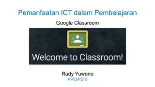 Pemanfaatan ICT dalam Pembelajaran
Google Classroom
Rudy Yuwono
PPID/PDIK
 