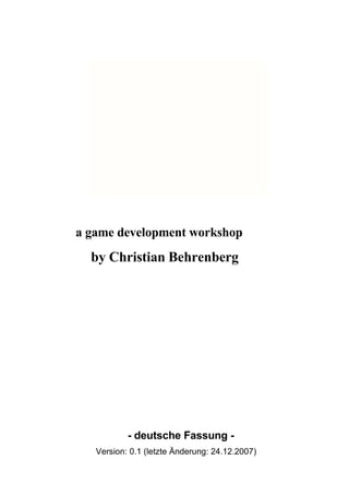 a game development workshop
  by Christian Behrenberg




           - deutsche Fassung -
   Version: 0.1 (letzte Änderung: 24.12.2007)
 