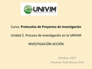 Curso: Protocolos de Proyectos de Investigación
Unidad 2. Proceso de investigación en la UNIVIM
INVESTIGACIÓN-ACCIÓN
Octubre, 2017
Presenta: Rudi Alonso Ortiz
 