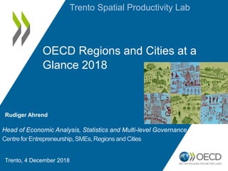 Trento Spatial Productivity Lab
OECD Regions and Cities at a
Glance 2018
Head of Economic Analysis, Statistics and Multi-level Governance
Centre for Entrepreneurship, SMEs, Regions and Cities
Rudiger Ahrend
Trento, 4 December 2018
 