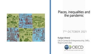 Places, inequalities and
the pandemic
7TH OCTOBER 2021
Rudiger Ahrend
OECD Centre for Entrepreneurship, SMEs,
Regions and Cities
 