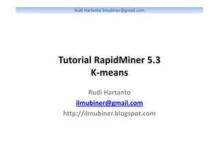 Rudi Hartanto ilmubiner@gmail.com
Tutorial RapidMiner 5.3
K-means
Rudi Hartanto
ilmubiner@gmail.com
http://ilmubiner.blogspot.com
 