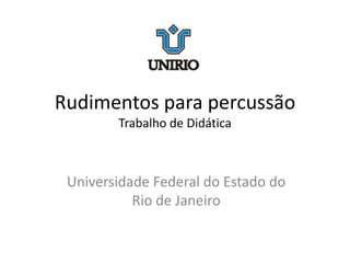 Rudimentos para percussão
Trabalho de Didática
Universidade Federal do Estado do
Rio de Janeiro
 