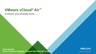 © 2014 VMware Inc. All rights reserved.
VMware vCloud® Air™
A cloud, you already have …
Karel Rudišar
Senior Systems Engineer, Vmware International Limited.
 