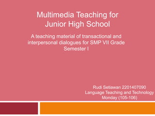 Multimedia Teaching for
    Junior High School
  A teaching material of transactional and
interpersonal dialogues for SMP VII Grade
                Semester I




                           Rudi Setiawan 2201407090
                        Language Teaching and Technology
                               Monday (105-106)
 