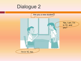 Dialogue 2
               Are you a new student?



                                        Yes, I am. I’m
                                        in 1C, and
                                        you?




 I’m in 1C, too.
 
