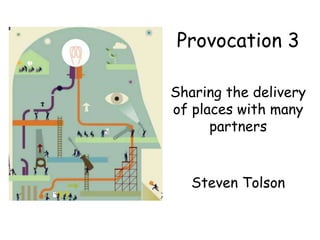 Provocation 3
Sharing the delivery
of places with many
partners
Steven Tolson
 