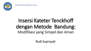 Insersi Kateter Tenckhoff
dengan Metode Bandung:
Modifikasi yang Simpel dan Aman
Rudi Supriyadi
ISPD Indonesian Webinar Series
 