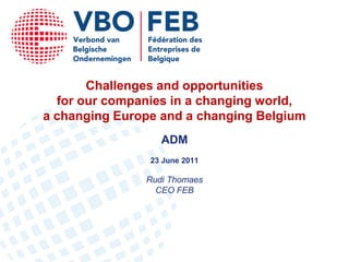 Challenges and opportunities
  for our companies in a changing world,
a changing Europe and a changing Belgium
                  ADM
                23 June 2011

               Rudi Thomaes
                 CEO FEB
 