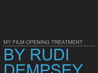 BY RUDI
MY FILM OPENING TREATMENT
 